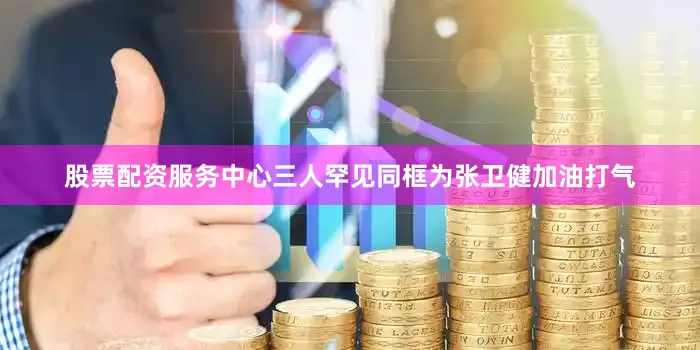 股票配资服务中心三人罕见同框为张卫健加油打气