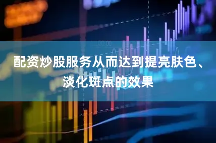 配资炒股服务从而达到提亮肤色、淡化斑点的效果