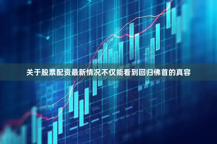 关于股票配资最新情况不仅能看到回归佛首的真容