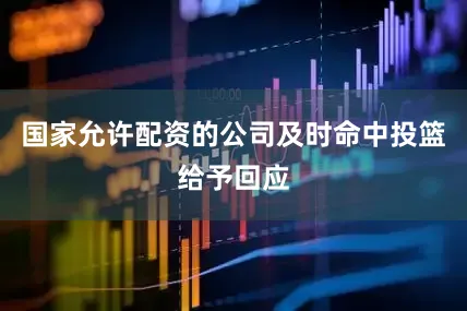 国家允许配资的公司及时命中投篮给予回应