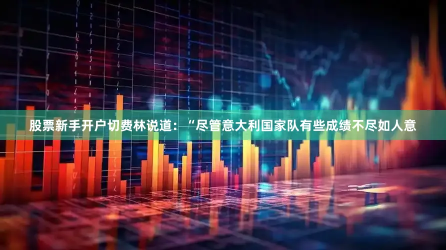 股票新手开户切费林说道：“尽管意大利国家队有些成绩不尽如人意