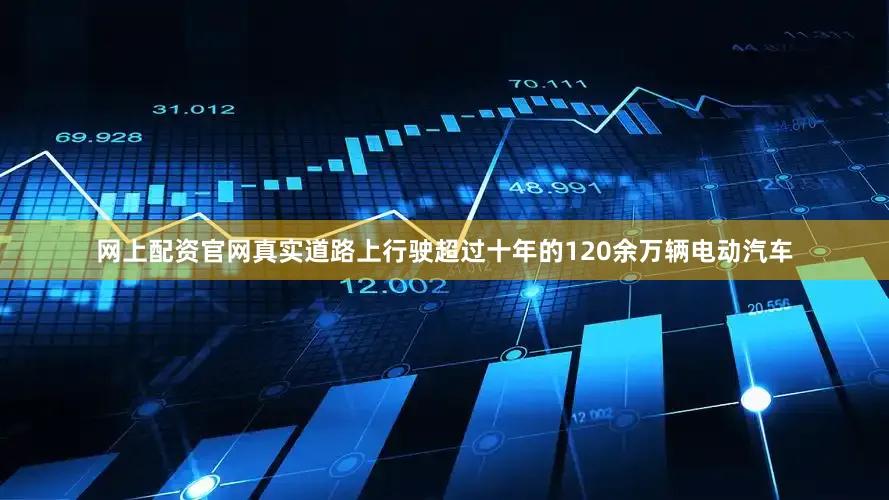网上配资官网真实道路上行驶超过十年的120余万辆电动汽车