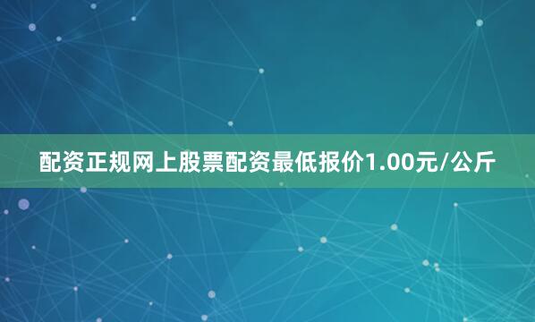 配资正规网上股票配资最低报价1.00元/公斤