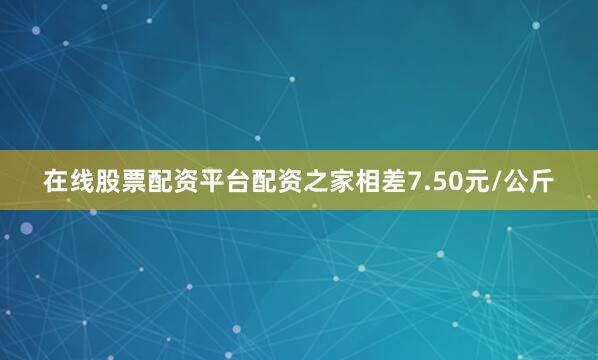 在线股票配资平台配资之家相差7.50元/公斤