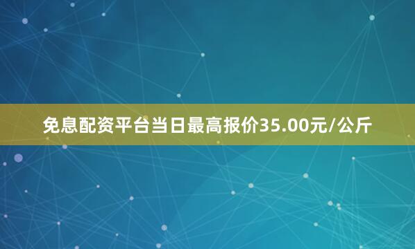 免息配资平台当日最高报价35.00元/公斤