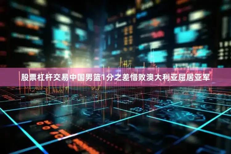 股票杠杆交易中国男篮1分之差惜败澳大利亚屈居亚军